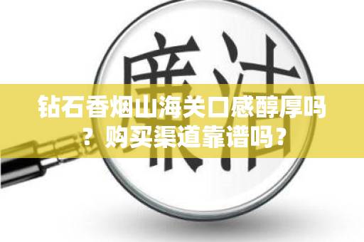 钻石香烟山海关口感醇厚吗？购买渠道靠谱吗？